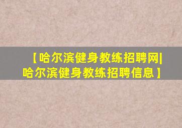 【哈尔滨健身教练招聘网|哈尔滨健身教练招聘信息】